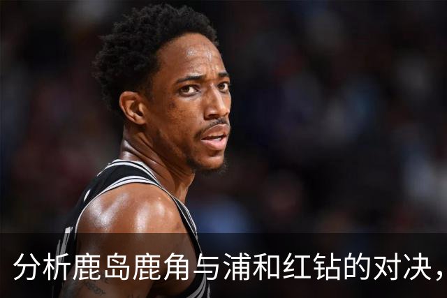 分析鹿岛鹿角与浦和红钻的对决，倾向鹿岛获胜