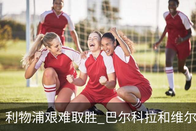 利物浦艰难取胜 巴尔科拉和维尔茨表现令人失望