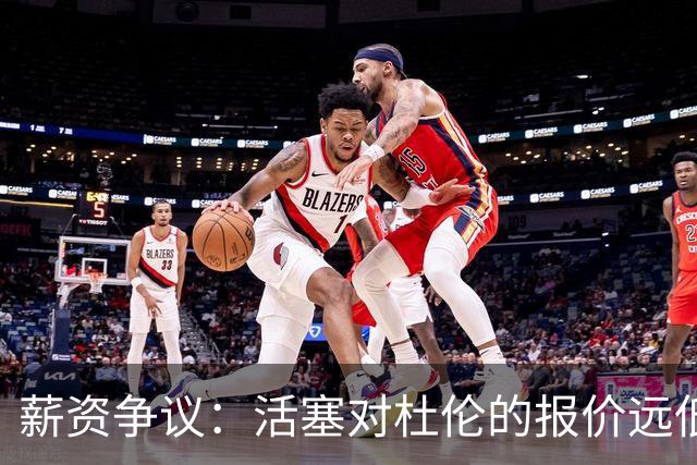 薪资争议：活塞对杜伦的报价远低于其期望